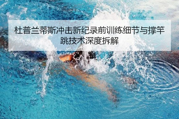 杜普兰蒂斯冲击新纪录前训练细节与撑竿跳技术深度拆解