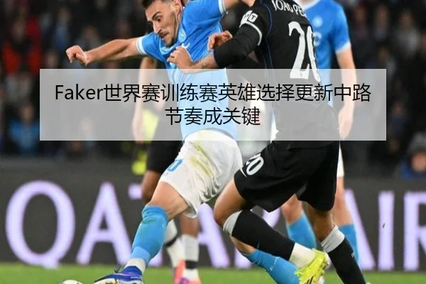Faker世界赛训练赛英雄选择更新中路节奏成关键