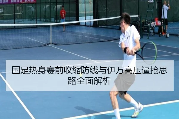 国足热身赛前收缩防线与伊万高压逼抢思路全面解析